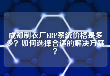 成都制衣厂ERP系统价格是多少？如何选择合适的解决方案？
