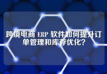 跨境电商 ERP 软件如何提升订单管理和库存优化？