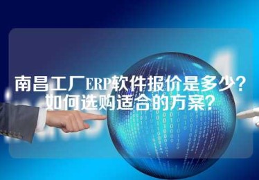 南昌工厂ERP软件报价是多少？如何选购适合的方案？