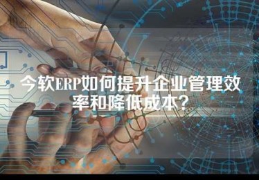 今软ERP如何提升企业管理效率和降低成本？