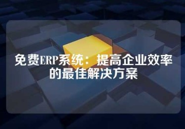 免费ERP系统：提高企业效率的最佳解决方案