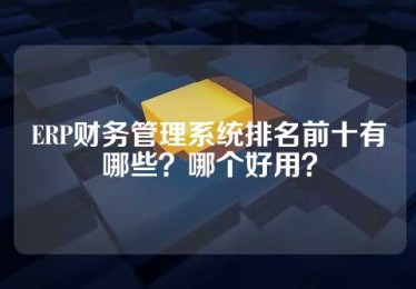 ERP财务管理系统排名前十有哪些？哪个好用？