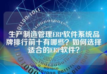 生产制造管理ERP软件系统品牌排行前十有哪些？如何选择适合的ERP软件？