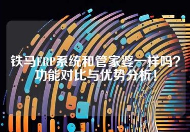 铁马ERP系统和管家婆一样吗？功能对比与优势分析！