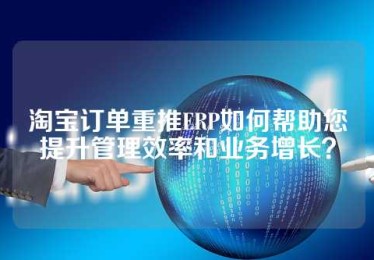 淘宝订单重推ERP如何帮助您提升管理效率和业务增长？