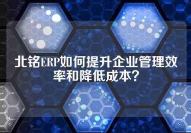北铭ERP如何提升企业管理效率和降低成本？