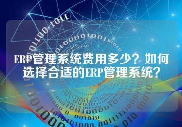 ERP管理系统费用多少？如何选择合适的ERP管理系统？