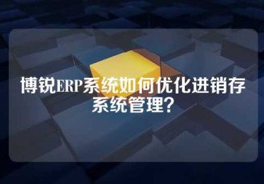 博锐ERP系统如何优化进销存系统管理？