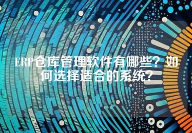 ERP仓库管理软件有哪些？如何选择适合的系统？