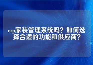 erp家装管理系统吗？如何选择合适的功能和供应商？