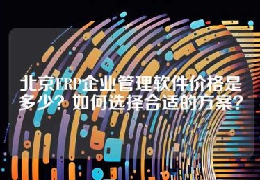 北京ERP企业管理软件价格是多少？如何选择合适的方案？
