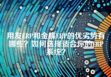 用友ERP和金蝶ERP的优劣势有哪些？如何选择适合你的ERP系统？