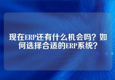 现在ERP还有什么机会吗？如何选择合适的ERP系统？