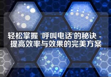 轻松掌握 '呼叫电话'的秘诀 - 提高效率与效果的完美方案