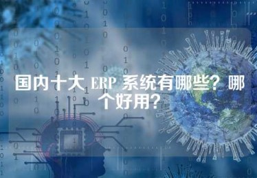 国内十大 ERP 系统有哪些？哪个好用？