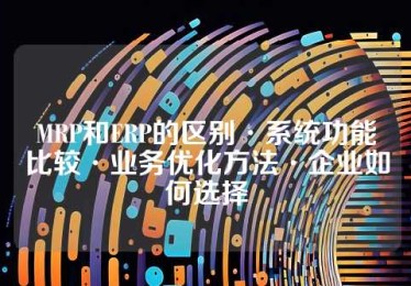 MRP和ERP的区别·系统功能比较·业务优化方法·企业如何选择