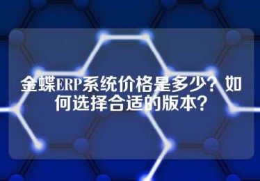 金蝶ERP系统价格是多少？如何选择合适的版本？