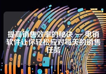 提高销售效率的秘诀 — 电销软件让你轻松应对每天的销售任务