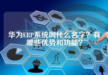 华为ERP系统叫什么名字？有哪些优势和功能？