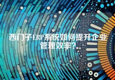 西门子ERP系统如何提升企业管理效率？