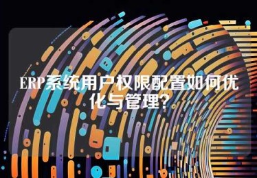 ERP系统用户权限配置如何优化与管理？