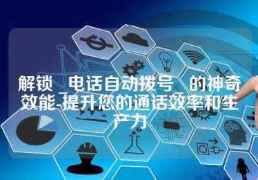 解锁 _电话自动拨号_ 的神奇效能-提升您的通话效率和生产力