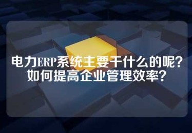 电力ERP系统主要干什么的呢？如何提高企业管理效率？