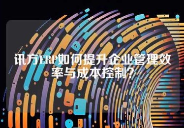 讯方ERP如何提升企业管理效率与成本控制？