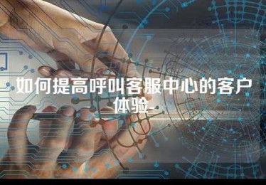 如何提高呼叫客服中心的客户体验-
