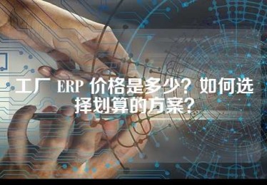 工厂 ERP 价格是多少？如何选择划算的方案？