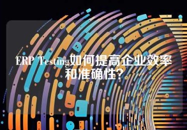 ERP Testing如何提高企业效率和准确性？