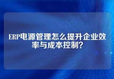 ERP电源管理怎么提升企业效率与成本控制？