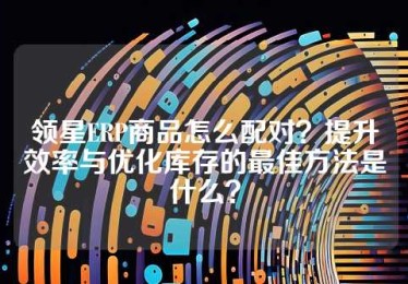 领星ERP商品怎么配对？提升效率与优化库存的最佳方法是什么？