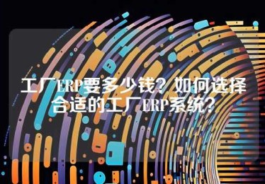 工厂ERP要多少钱？如何选择合适的工厂ERP系统？