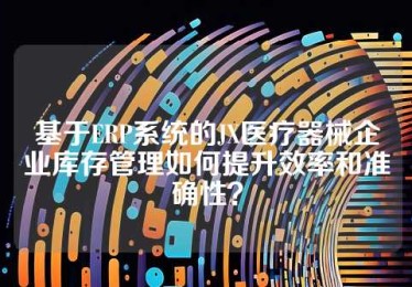 基于ERP系统的JX医疗器械企业库存管理如何提升效率和准确性？