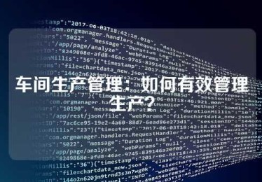 车间生产管理：如何有效管理生产？