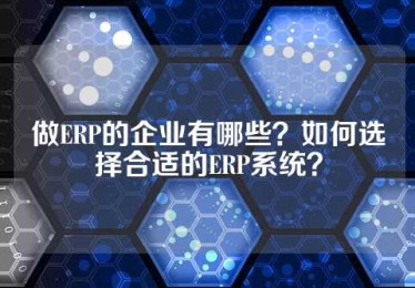 做ERP的企业有哪些？如何选择合适的ERP系统？