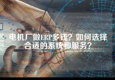 电机厂做ERP多钱？如何选择合适的系统和服务？