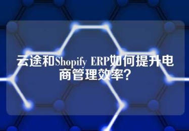 云途和Shopify ERP如何提升电商管理效率？