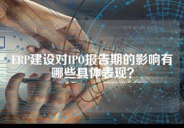 ERP建设对IPO报告期的影响有哪些具体表现？