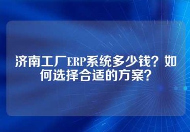 济南工厂ERP系统多少钱？如何选择合适的方案？