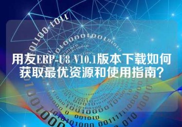 用友ERP-U8 V10.1版本下载如何获取最优资源和使用指南？