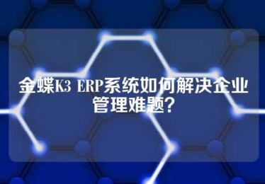 金蝶K3 ERP系统如何解决企业管理难题？