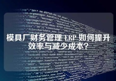 模具厂财务管理 ERP 如何提升效率与减少成本？