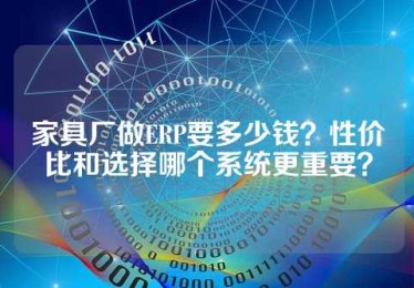 家具厂做ERP要多少钱？性价比和选择哪个系统更重要？