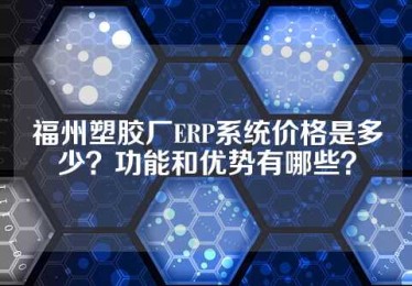 福州塑胶厂ERP系统价格是多少？功能和优势有哪些？