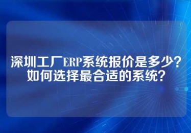 深圳工厂ERP系统报价是多少？如何选择最合适的系统？