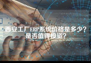 西安工厂ERP系统价格是多少？是否值得投资？