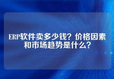 ERP软件卖多少钱？价格因素和市场趋势是什么？