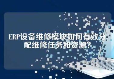 ERP设备维修模块如何有效分配维修任务和资源？